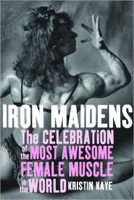 Title: Iron Maidens: The Celebration of the Most Awesome Female Muscle in the World, Author: Kristin Kaye