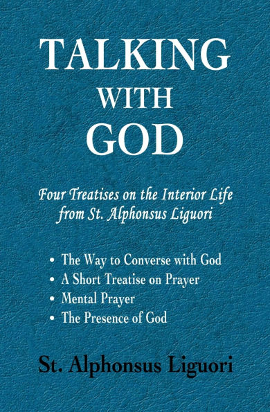 Talking with God: Four Treatises on The Interior Life from St. Alphonsus Liguori; Way to Converse God, A Short Treatise Prayer, Mental Presence of God