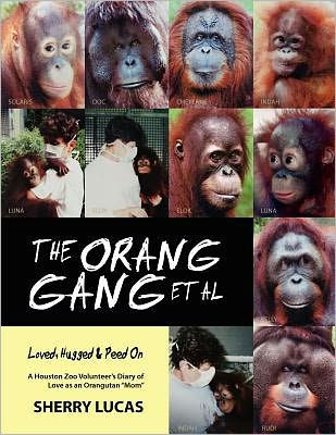 The Orang Gang et al; Loved, Hugged and Peed On: A Houston Zoo Volunteer's Diary of Love as an Orangutan "Mom"