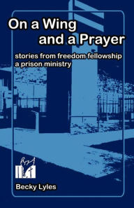 Title: On a Wing and a Prayer: Stories from Freedom Fellowship, a Prison Ministry, Author: Becky Lyles