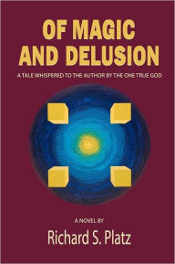Title: Of Magic and Delusion: A Tale Whispered to the Author by the One True God, Author: Richard S Platz