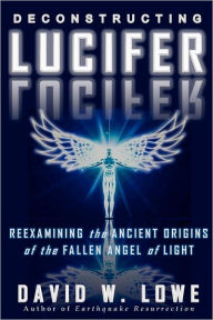 Title: Deconstructing Lucifer: Reexamining the Ancient Origins of the Fallen Angel of Light, Author: David W. Lowe