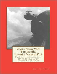 Title: What's Wrong With This Picture? - Yosemite National Park: Fictitious, erroneous, silly, dangerous, strange and weird pictures of and about Yosemite National Park, Author: Scott N Tipton