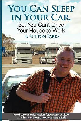 You Can Sleep In Your Car, But You Can't Drive Your House To Work: How I overcame depression, foreclosure, addiction and homelessness by expressing gratitude.
