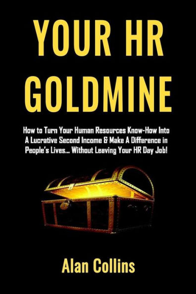 Your HR Goldmine: How to Turn Your Human Resources Know-How Into a Lucrative Second Income & Make A Difference in People's Lives...Without Leaving Your HR Day Job!