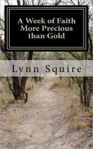 Title: A Week of Faith More Precious than Gold: Seven Short Stories and Devotionals, Author: Lynn Squire