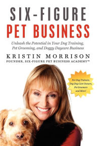 Title: Six-Figure Pet Business: Unleash the Potential in Your Dog Training, Pet Grooming, and Doggy Daycare Business, Author: Kristin Morrison