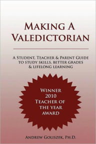 Title: Making a Valedictorian: A Student,Teacher and Parent Guide to Study Skills, Better Grades and Lifelong Learning, Author: Andrew Goliszek