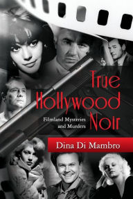 Title: True Hollywood Noir: Filmland Mysteries and Murders, Author: Dina Di Mambro