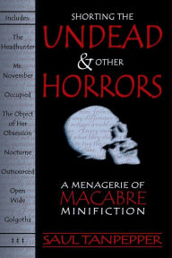 Title: Shorting the Undead and Other Horrors: A Menagerie of Macabre Minifiction, Author: Saul Tanpepper