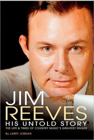 Title: Jim Reeves: His Untold Story: The Life and Times of Country Music's Greatest Singer, Author: Larry Jordan