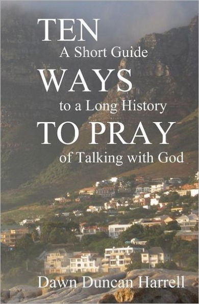 Ten Ways to Pray: A Short Guide to a Long History of Talking with God