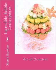 Title: Incredible Edible Centerpieces: For all Occasions, Author: Sherry Lynn Hawkins