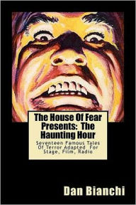 Title: The House Of Fear Presents: The Haunting Hour: Seventeen Terrifying Tales By Famous Authors Adapted Into Easy To Read, Easy To Produce Scripts For Stage, Film, Radio, Author: Dan Bianchi