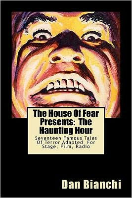 The House Of Fear Presents: The Haunting Hour: Seventeen Terrifying Tales By Famous Authors Adapted Into Easy To Read, Easy To Produce Scripts For Stage, Film, Radio