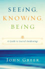 Seeing, Knowing, Being: A Guide to Sacred Awakenings