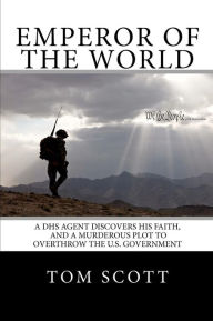 Title: Emperor of The World: A DHS Agent Discovers His Faith, and a Murderous Plot to Overthrow the U.S. Government, Author: Tom Scott