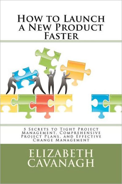 How to Launch a New Product Faster: 5 Secrets to Tight Project Management, Comprehensive Project Plans, and Effective Change Management