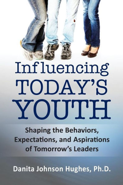 Influencing Today's Youth: Shaping the Behaviors, Expectations, and Aspirations of Tomorrow's Leaders