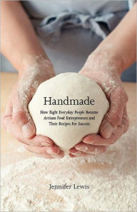 Title: Handmade: How Eight Everyday People Became Artisan Food Entrepreneurs And Their Recipes For Success, Author: Jennifer Lewis