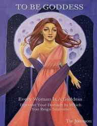 Title: To Be Goddess: Every Woman Is A Goddess Discover The Domain In Which You Reign Supreme, Author: Tia Johnson