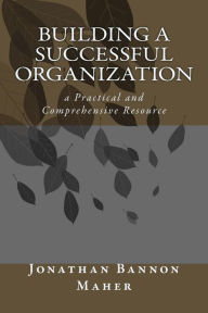 Title: Building a Successful Organization: a Practical and Comprehensive Resource, Author: Jonathan Bannon Maher