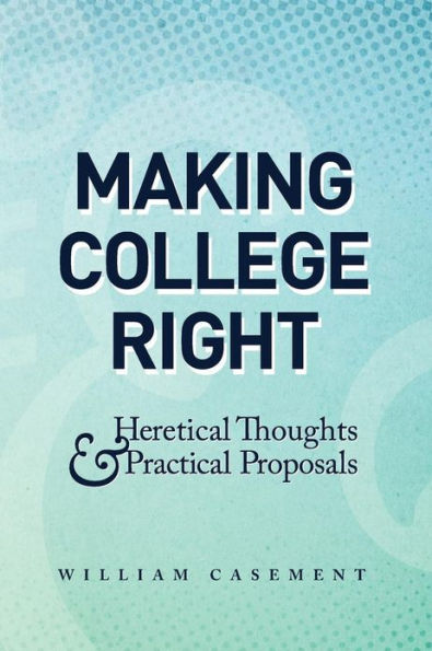 Making College Right: Heretical Thoughts & Practical Proposals