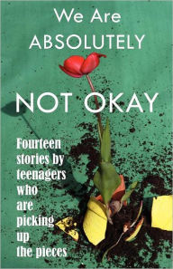 Title: We Are Absolutely Not Okay: Fourteen Stories by Teenagers Who Are Picking Up the Pieces, Author: Marjie Bowker