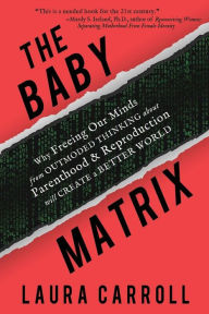 Title: The Baby Matrix: Why Freeing Our Minds from Outmoded Thinking about Parenthood and Reproduction Will Create a Better World, Author: Laura Carroll