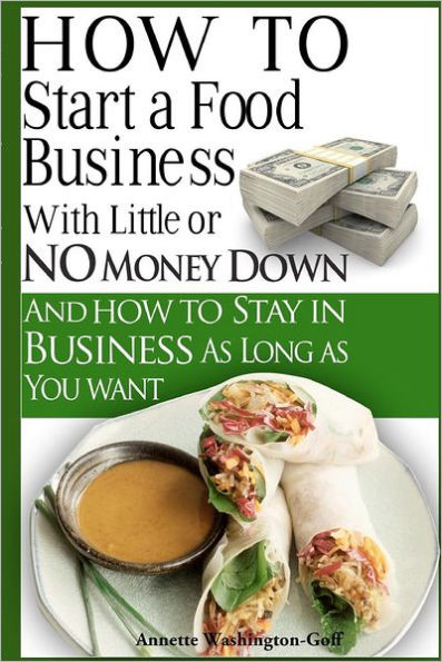 How To Start A Food Business with Little or No Money Down: and How To Stay In Business For As Long As You Want