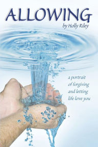 Title: Allowing: A Portrait of Forgiving and Letting Life Love You, Author: Holly Riley