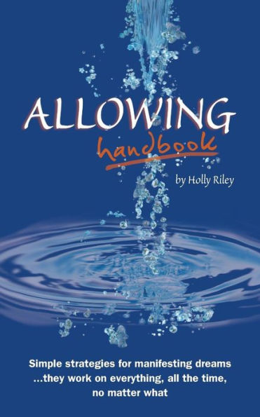 Allowing Handbook: Simple strategies for manifesting dreams... they work on everything, all the time, no matter what