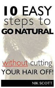 Title: 10 Easy Steps To Go Natural Without Cutting Your Hair Off!, Author: Nik Scott