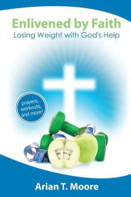 Title: Enlivened by Faith: Losing Weight with God's Help, Author: Arian T Moore