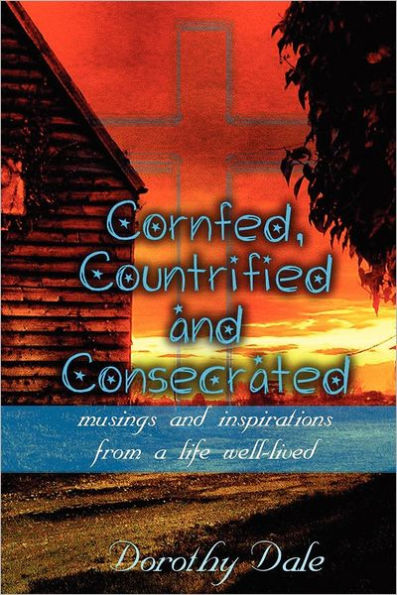 Cornfed, Countrified, and Consecrated: Musings and Inspirations from a Life Well-Lived