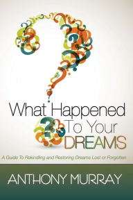 Title: What Happened To Your Dreams: A Guide To Rekindling And Restoring Dreams Lost Or Forgotten, Author: Anthony Murray