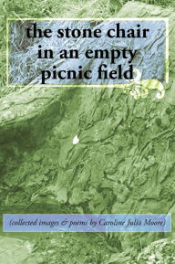 Title: The stone chair in an empty picnic field: (collected images & poems by Caroline Julia Moore), Author: Caroline Julia Moore