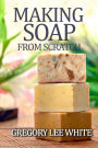 Making Soap From Scratch: How to Make Handmade Soap - A Beginners Guide and Beyond