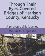 Title: Through Their Eyes: Covered Bridges of Harrison County, Kentucky, Author: Melissa C Jurgensen