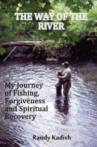 Title: The Way of the River: My Journey of Fishing, Forgiveness and Spiritual Recovery, Author: Randy Kadish