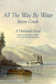 Title: All The Way By Water: A pioneer family's travels by flatboat on the Ohio and Mississippi Rivers., Author: Byron Grush