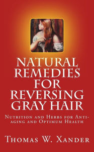 Title: Natural Remedies for Reversing Gray Hair: Nutrition and Herbs for Anti-aging and Optimum Health, Author: Thomas W Xander