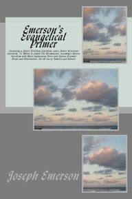 Title: Emerson's Evangelical Primer: Containing a Minor Doctrinal Catechism; and a Minor Historical Catechism, To Which Is Added The Westminister Assembly's Shorter Catechism with Short Explanatory Notes and Copious Scripture Proofs and Illustrations; For the us, Author: Joseph Emerson