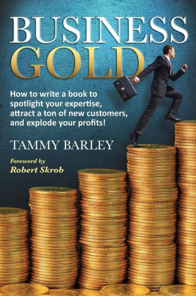 Business Gold: How to Write a Book to Spotlight Your Expertise, Attract a Ton of New Customers, and Explode Your Profits!