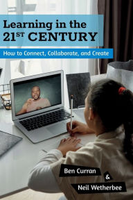 Title: Learning in the 21st Century: How to Connect, Collaborate, and Create, Author: Neil Wetherbee