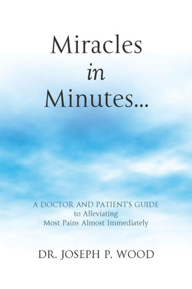 Miracles in Minutes...: A Doctor and Patient's Guide to Alleviating Most Pains Almost Immediately