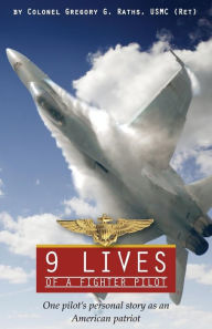 Title: 9 Lives of a Fighter Pilot: One Pilot's Personal Story as an American Patriot, Author: Greg Raths