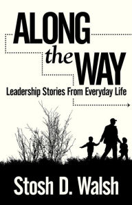 Title: Along the Way: Leadership Stories from Everyday Life, Author: Stosh D. Walsh