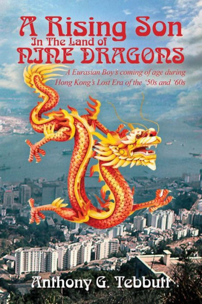 A Rising Son In The Land of Nine Dragons: A Eurasian Boy's coming of age during Hong Kong's Lost Era of the '50s and '60s