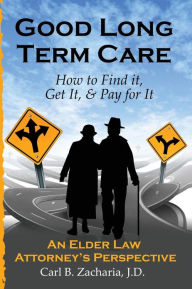 Title: Good Long Term Care - How to Find it, Get It, and Pay for It.: An Elder Law Attorney's Perspective, Author: Carl B. Zacharia Esq.